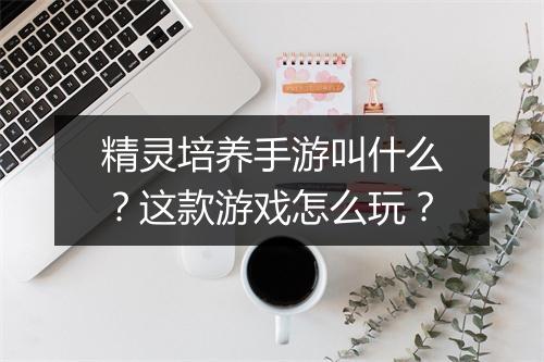 精灵培养手游叫什么？这款游戏怎么玩？