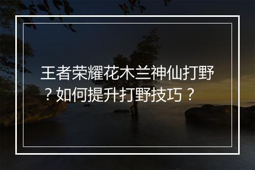 王者荣耀花木兰神仙打野？如何提升打野技巧？