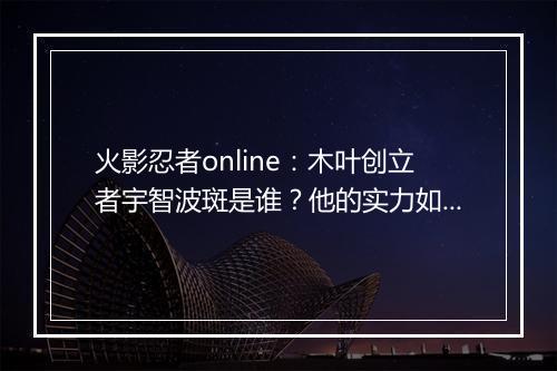 火影忍者online：木叶创立者宇智波斑是谁？他的实力如何？
