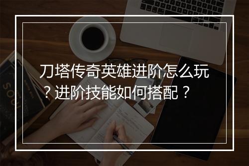 刀塔传奇英雄进阶怎么玩？进阶技能如何搭配？