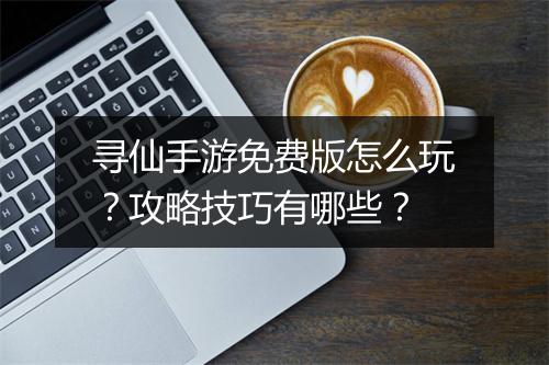寻仙手游免费版怎么玩？攻略技巧有哪些？
