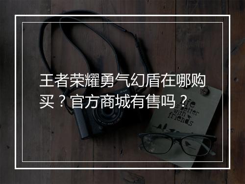 王者荣耀勇气幻盾在哪购买？官方商城有售吗？