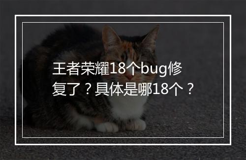 王者荣耀18个bug修复了？具体是哪18个？