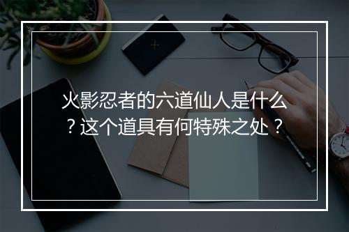火影忍者的六道仙人是什么？这个道具有何特殊之处？
