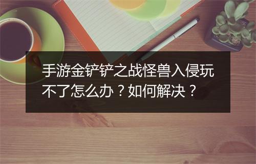 手游金铲铲之战怪兽入侵玩不了怎么办？如何解决？
