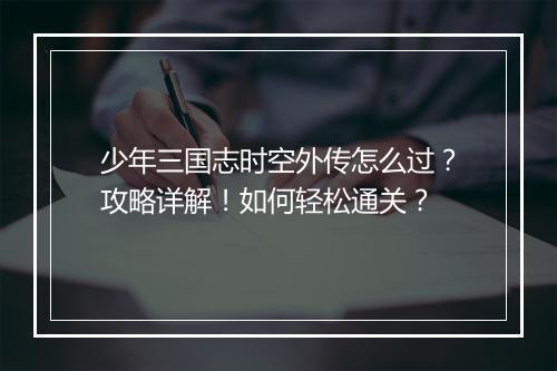 少年三国志时空外传怎么过？攻略详解！如何轻松通关？