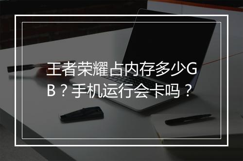 王者荣耀占内存多少GB？手机运行会卡吗？