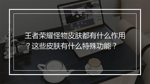 王者荣耀怪物皮肤都有什么作用？这些皮肤有什么特殊功能？