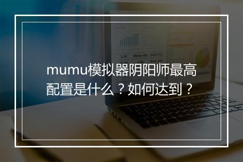 mumu模拟器阴阳师最高配置是什么？如何达到？