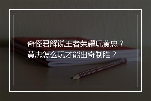 奇怪君解说王者荣耀玩黄忠？黄忠怎么玩才能出奇制胜？