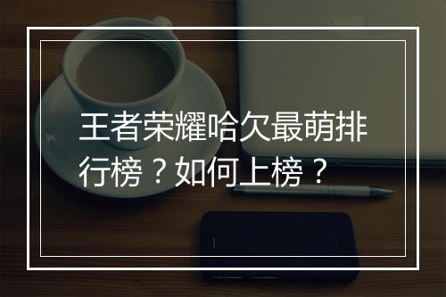 王者荣耀哈欠最萌排行榜？如何上榜？