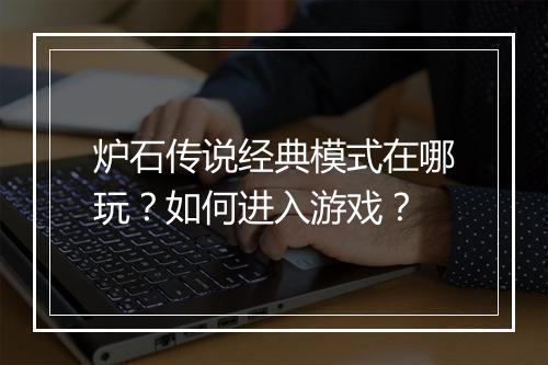 炉石传说经典模式在哪玩？如何进入游戏？