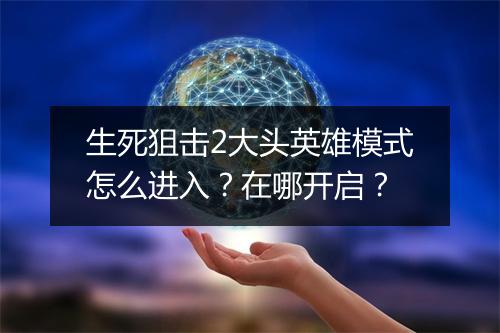 生死狙击2大头英雄模式怎么进入？在哪开启？