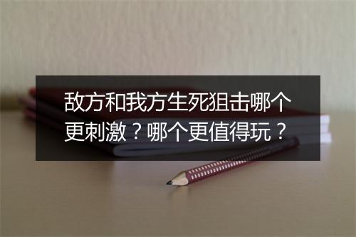 敌方和我方生死狙击哪个更刺激？哪个更值得玩？