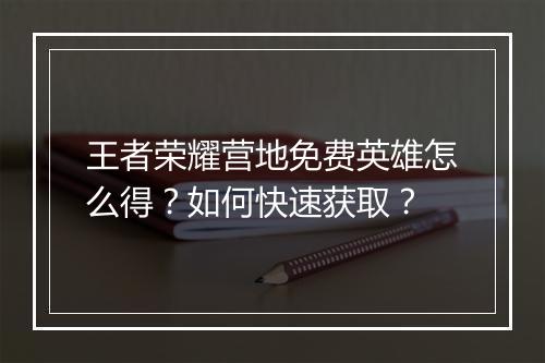 王者荣耀营地免费英雄怎么得？如何快速获取？