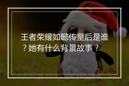 王者荣耀如懿传皇后是谁？她有什么背景故事？