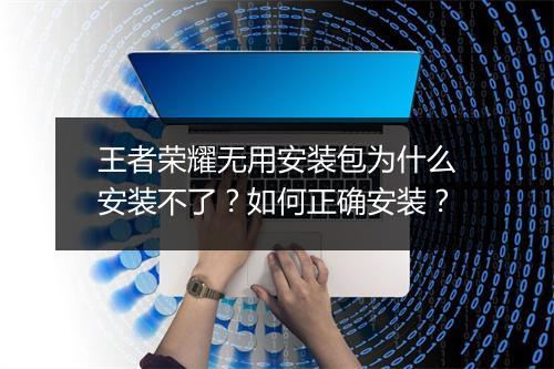 王者荣耀无用安装包为什么安装不了？如何正确安装？