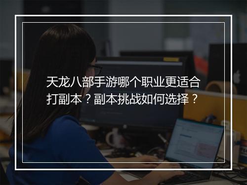 天龙八部手游哪个职业更适合打副本？副本挑战如何选择？