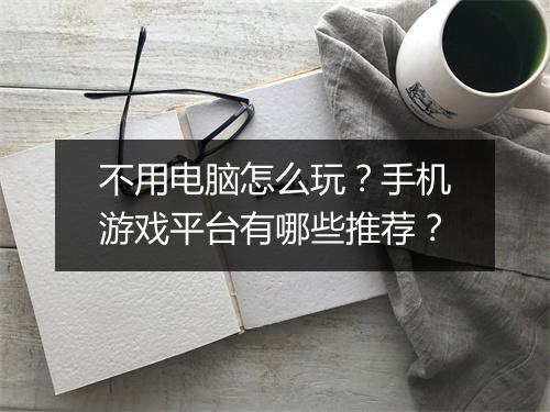 不用电脑怎么玩？手机游戏平台有哪些推荐？