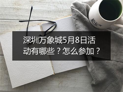 深圳万象城5月8日活动有哪些？怎么参加？