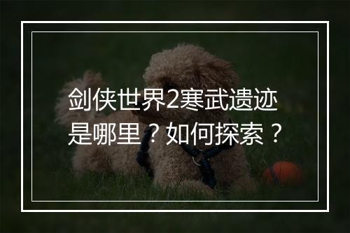 剑侠世界2寒武遗迹是哪里?如何探索?