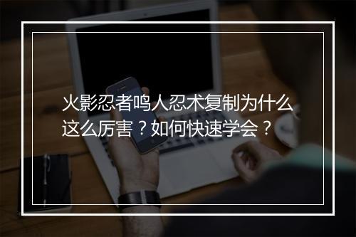 火影忍者鸣人忍术复制为什么这么厉害？如何快速学会？