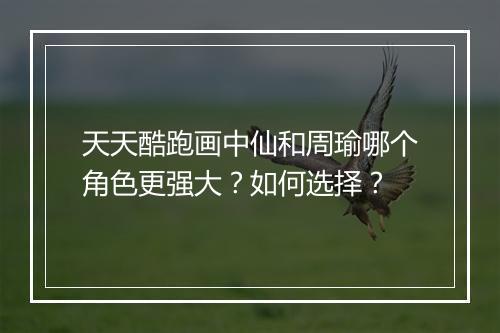 天天酷跑画中仙和周瑜哪个角色更强大？如何选择？