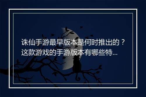 诛仙手游最早版本是何时推出的？这款游戏的手游版本有哪些特点？
