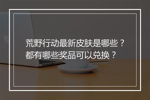 荒野行动最新皮肤是哪些？都有哪些奖品可以兑换？