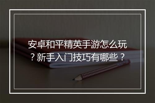 安卓和平精英手游怎么玩？新手入门技巧有哪些？