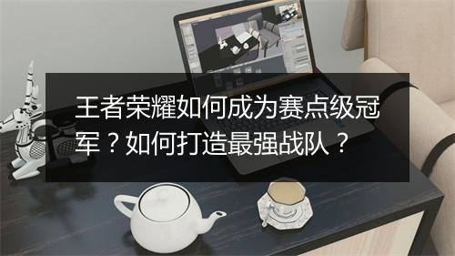王者荣耀如何成为赛点级冠军？如何打造最强战队？