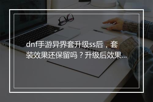 dnf手游异界套升级ss后，套装效果还保留吗？升级后效果如何？