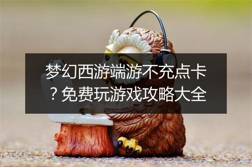 梦幻西游端游不充点卡？免费玩游戏攻略大全