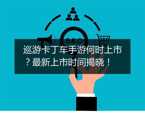 巡游卡丁车手游何时上市？最新上市时间揭晓！