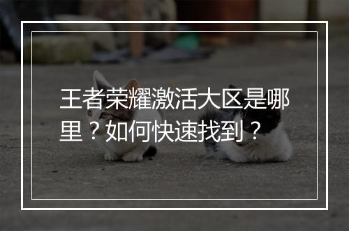 王者荣耀激活大区是哪里？如何快速找到？