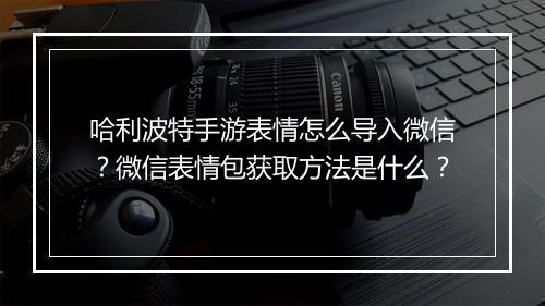 哈利波特手游表情怎么导入微信？微信表情包获取方法是什么？