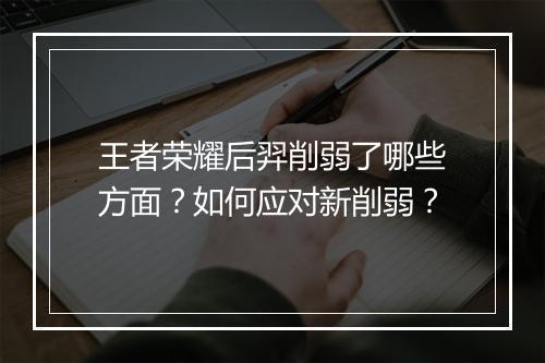 王者荣耀后羿削弱了哪些方面？如何应对新削弱？