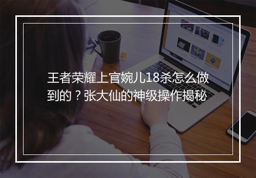 王者荣耀上官婉儿18杀怎么做到的？张大仙的神级操作揭秘