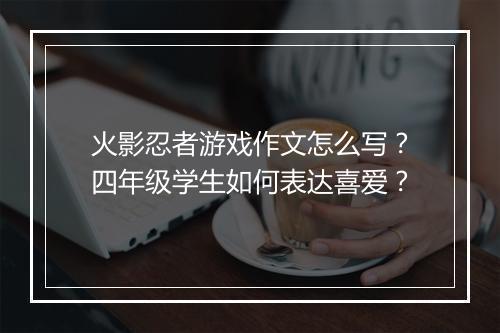 火影忍者游戏作文怎么写？四年级学生如何表达喜爱？