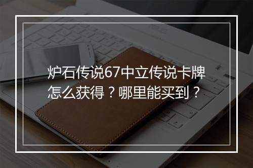 炉石传说67中立传说卡牌怎么获得？哪里能买到？