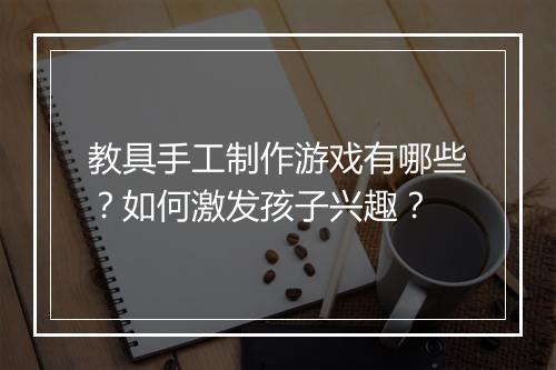教具手工制作游戏有哪些？如何激发孩子兴趣？