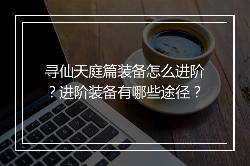 寻仙天庭篇装备怎么进阶？进阶装备有哪些途径？
