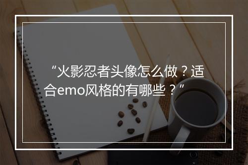 “火影忍者头像怎么做？适合emo风格的有哪些？”