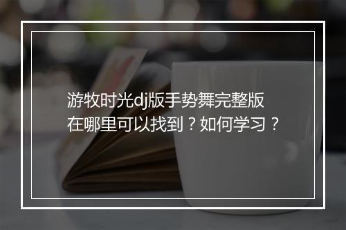 游牧时光dj版手势舞完整版在哪里可以找到？如何学习？