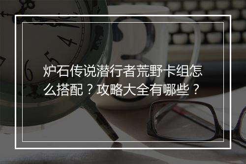 炉石传说潜行者荒野卡组怎么搭配?攻略大全有哪些?