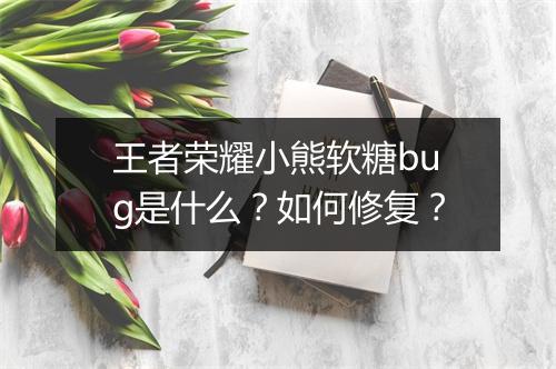 王者荣耀小熊软糖bug是什么？如何修复？