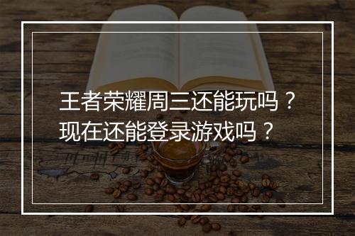 王者荣耀周三还能玩吗?现在还能登录游戏吗?
