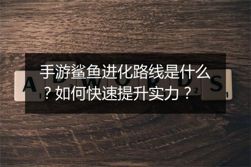手游鲨鱼进化路线是什么?如何快速提升实力?