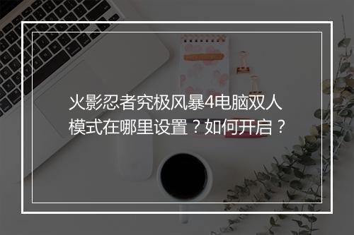 火影忍者究极风暴4电脑双人模式在哪里设置?如何开启?