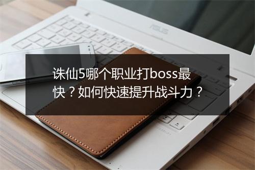 诛仙5哪个职业打boss最快?如何快速提升战斗力?